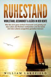 RUHESTAND - Wohlstand, Gesundheit & Gl&uuml;ck in der Rente: Wie Sie sich ganz einfach finanziell und geistig auf das Leben als Rentner vorbereiten und die beste Zeit des Lebens sorgenfrei genie&szlig;en k&ouml;nnen