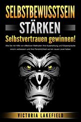 SELBSTBEWUSSTSEIN ST&Auml;RKEN - Selbstvertrauen gewinnen!: Wie Sie mit Hilfe von effektiven Methoden Ihre Ausstrahlung und K&ouml;rpersprache enorm verbessern und Ihre Pers&ouml;nlichkeit auf ein neues Level heben