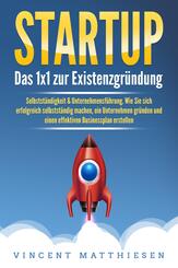 STARTUP: Das 1x1 zur Existenzgr&uuml;ndung, Selbstst&auml;ndigkeit & Unternehmensf&uuml;hrung. Wie Sie sich erfolgreich selbstst&auml;ndig machen, ein Unternehmen gr&uuml;nden und einen effektiven Businessplan erstellen