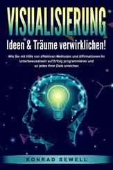 VISUALISIERUNG - Ideen & Tr&auml;ume verwirklichen!: Wie Sie mit Hilfe von effektiven Techniken und Affirmationen Ihr Unterbewusstsein auf Erfolg programmieren und so jedes Ihrer Ziele erreichen