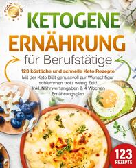 Ketogene Ern&auml;hrung f&uuml;r Berufst&auml;tige - 123 k&ouml;stliche und schnelle Keto Rezepte: Mit der Keto Di&auml;t genussvoll zur Wunschfigur schlemmen trotz wenig Zeit! Inkl. N&auml;hrwertangaben & 4 Wochen Ern&auml;hrungsplan