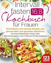 Intervallfasten 16:8 Kochbuch f&uuml;r Frauen: 123 k&ouml;stliche und schnelle Rezepte zum genussvollen und gesunden Abnehmen mit intermittierendem Fasten (inkl. N&auml;hrwertangaben und 4 Wochen Ern&auml;hrungsplan)