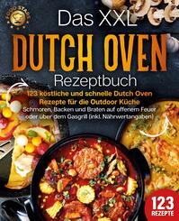 Das XXL Dutch Oven Rezeptbuch - 123 k&ouml;stliche und schnelle Dutch Oven Rezepte f&uuml;r die Outdoor K&uuml;che: Schmoren, Backen und Braten auf offenem Feuer oder &uuml;ber dem Gasgrill (inkl. N&auml;hrwertangaben)